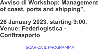 Avviso di Workshop: Management of coast, ports and shipping",  26 January 2023, starting 9:00, Venue: Federlogistica - Conftrasporto  SCARICA IL PROGRAMMA